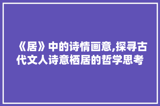 《居》中的诗情画意,探寻古代文人诗意栖居的哲学思考