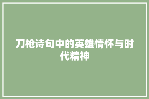 刀枪诗句中的英雄情怀与时代精神