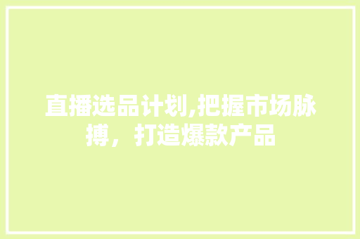 直播选品计划,把握市场脉搏，打造爆款产品