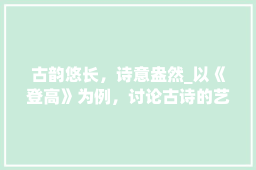 古韵悠长，诗意盎然_以《登高》为例，讨论古诗的艺术魅力
