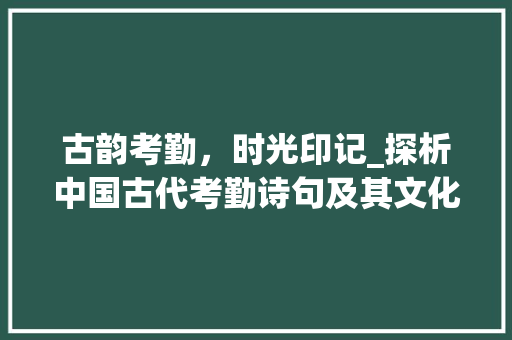 古韵考勤，时光印记_探析中国古代考勤诗句及其文化内涵