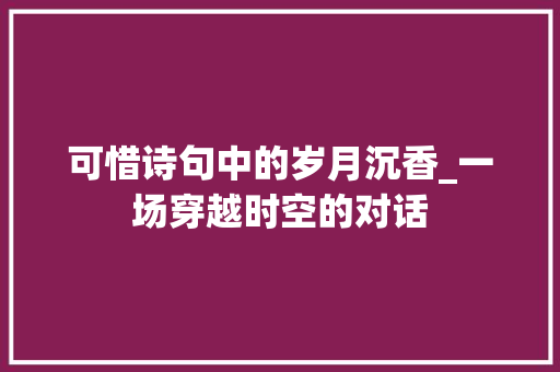 可惜诗句中的岁月沉香_一场穿越时空的对话