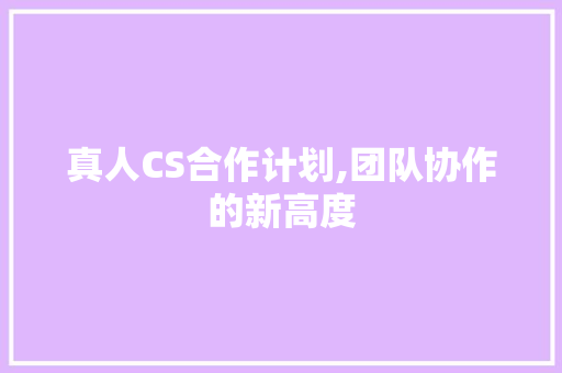 真人CS合作计划,团队协作的新高度