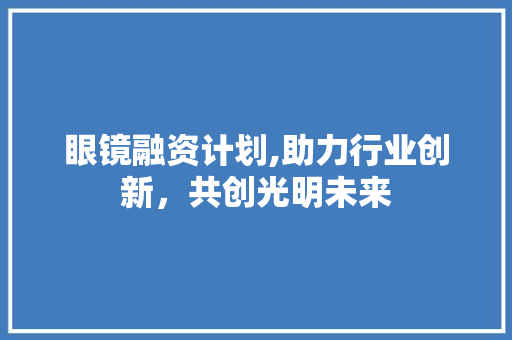 眼镜融资计划,助力行业创新，共创光明未来
