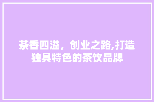 茶香四溢，创业之路,打造独具特色的茶饮品牌