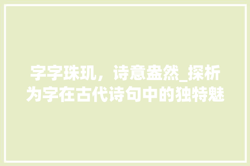 字字珠玑，诗意盎然_探析为字在古代诗句中的独特魅力