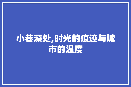 小巷深处,时光的痕迹与城市的温度