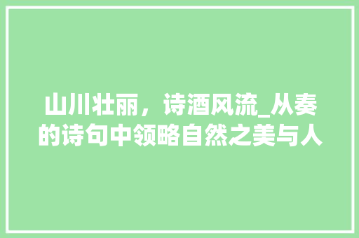 山川壮丽，诗酒风流_从奏的诗句中领略自然之美与人生境界 工作类