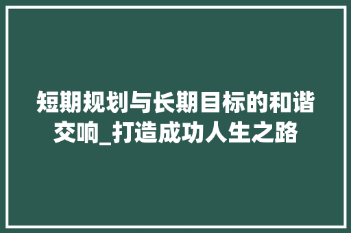 短期规划与长期目标的和谐交响_打造成功人生之路