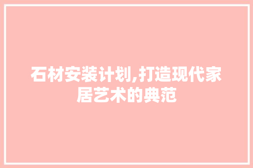 石材安装计划,打造现代家居艺术的典范