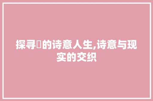探寻堃的诗意人生,诗意与现实的交织
