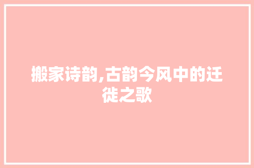 搬家诗韵,古韵今风中的迁徙之歌