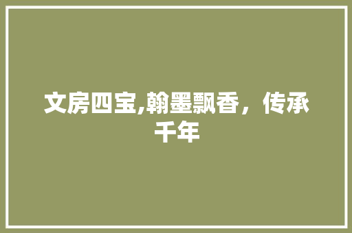 文房四宝,翰墨飘香，传承千年
