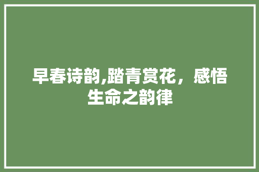 早春诗韵,踏青赏花，感悟生命之韵律