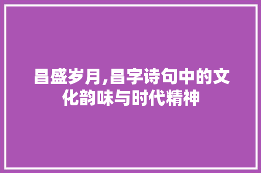 昌盛岁月,昌字诗句中的文化韵味与时代精神