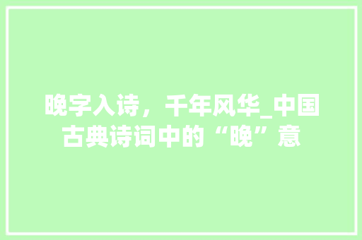 晚字入诗，千年风华_中国古典诗词中的“晚”意