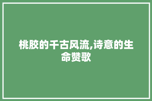 桃胶的千古风流,诗意的生命赞歌