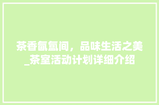 茶香氤氲间，品味生活之美_茶室活动计划详细介绍