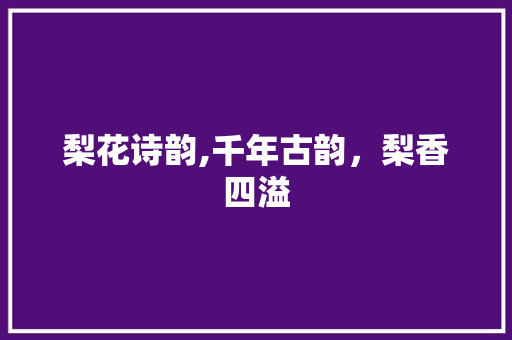 梨花诗韵,千年古韵，梨香四溢