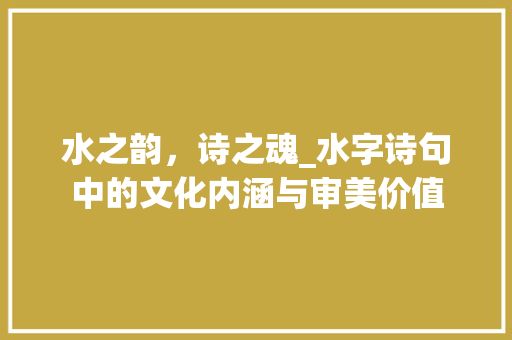 水之韵，诗之魂_水字诗句中的文化内涵与审美价值