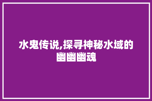 水鬼传说,探寻神秘水域的幽幽幽魂