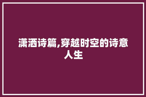 潇洒诗篇,穿越时空的诗意人生