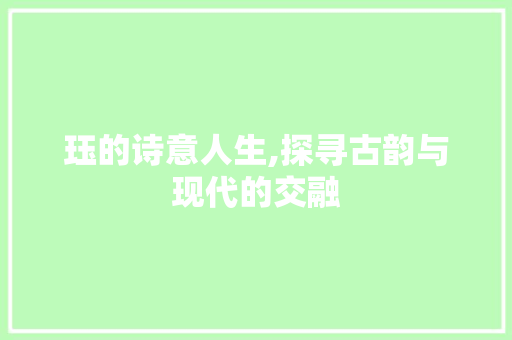 珏的诗意人生,探寻古韵与现代的交融