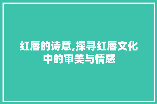 红唇的诗意,探寻红唇文化中的审美与情感