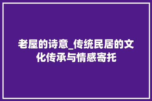 老屋的诗意_传统民居的文化传承与情感寄托
