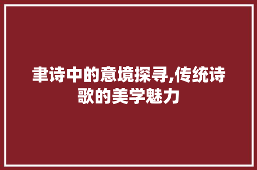 聿诗中的意境探寻,传统诗歌的美学魅力
