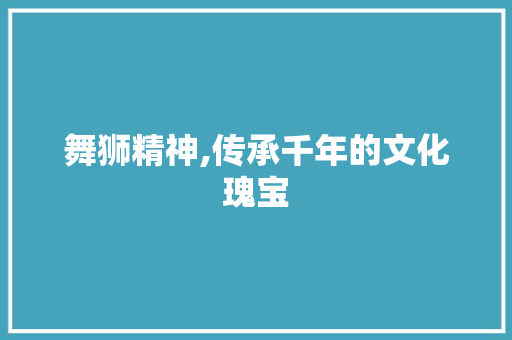 舞狮精神,传承千年的文化瑰宝