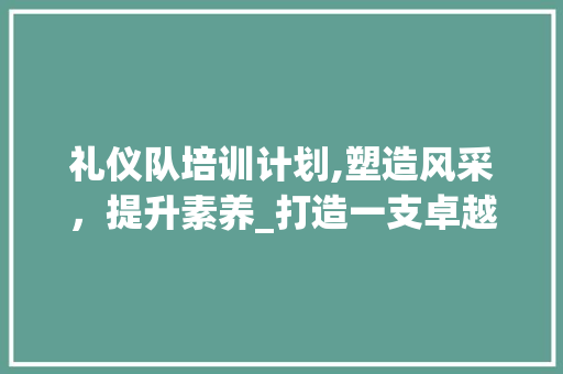 礼仪队培训计划,塑造风采，提升素养_打造一支卓越的礼仪之师