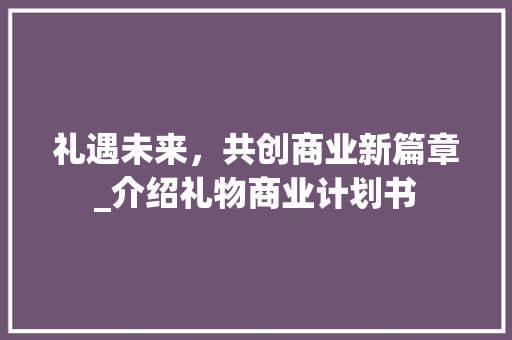 礼遇未来，共创商业新篇章_介绍礼物商业计划书