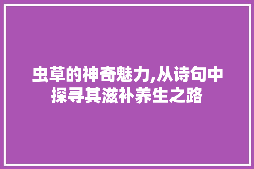 虫草的神奇魅力,从诗句中探寻其滋补养生之路