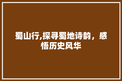 蜀山行,探寻蜀地诗韵，感悟历史风华
