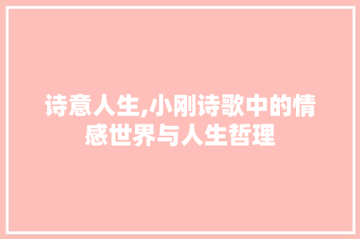 诗意人生,小刚诗歌中的情感世界与人生哲理