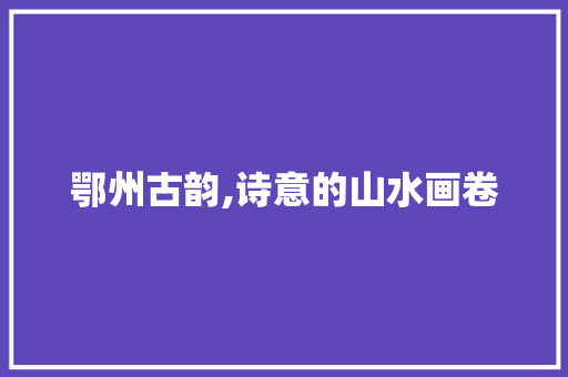 鄂州古韵,诗意的山水画卷