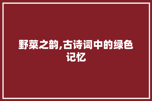 野菜之韵,古诗词中的绿色记忆