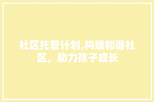 社区托管计划,构建和谐社区，助力孩子成长