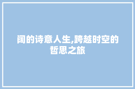 阔的诗意人生,跨越时空的哲思之旅 特写稿