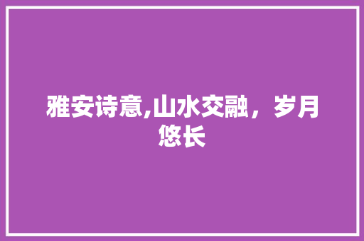 雅安诗意,山水交融，岁月悠长
