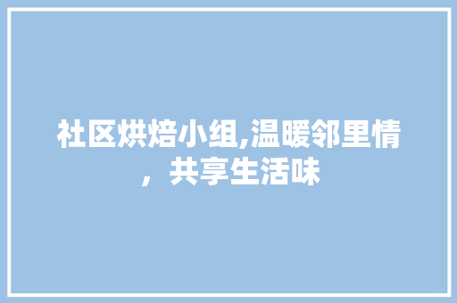 社区烘焙小组,温暖邻里情，共享生活味