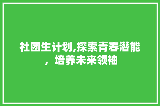 社团生计划,探索青春潜能，培养未来领袖