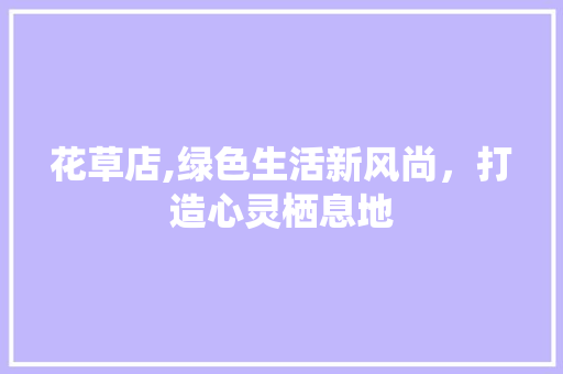 花草店,绿色生活新风尚，打造心灵栖息地