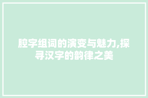 腔字组词的演变与魅力,探寻汉字的韵律之美