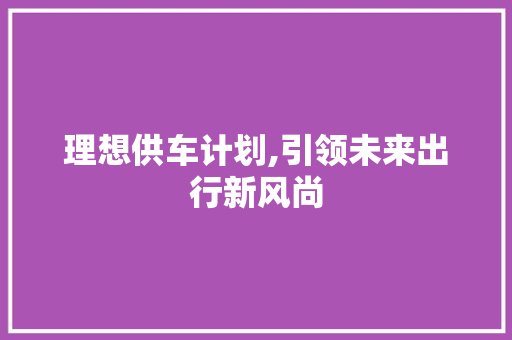 理想供车计划,引领未来出行新风尚