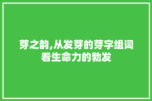 芽之韵,从发芽的芽字组词看生命力的勃发
