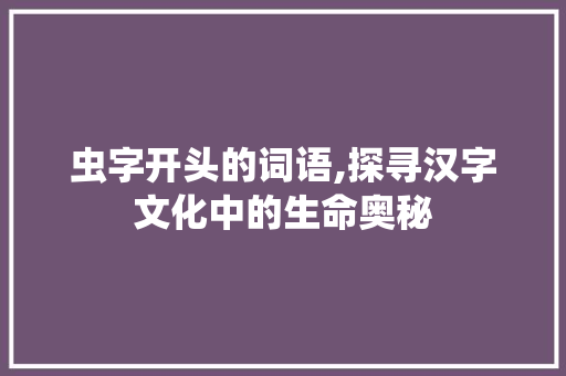 虫字开头的词语,探寻汉字文化中的生命奥秘