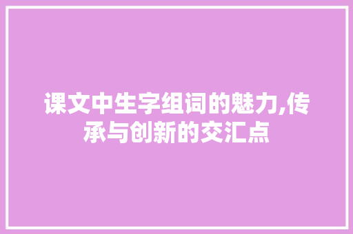 课文中生字组词的魅力,传承与创新的交汇点