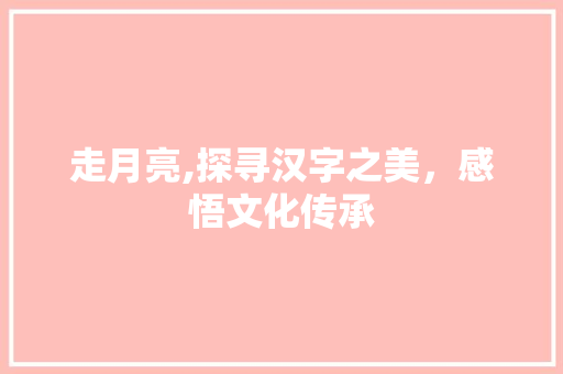 走月亮,探寻汉字之美，感悟文化传承